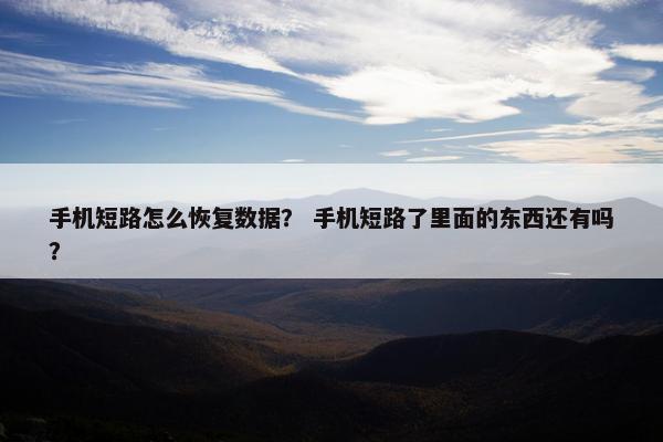 手机短路怎么恢复数据？ 手机短路了里面的东西还有吗？