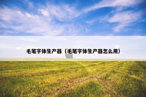 毛笔字体生产器（毛笔字体生产器怎么用）