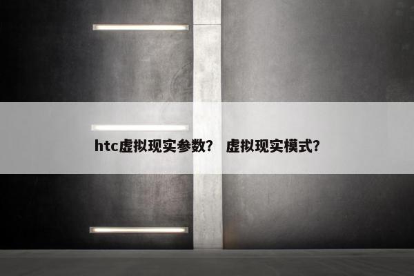 htc虚拟现实参数？ 虚拟现实模式？