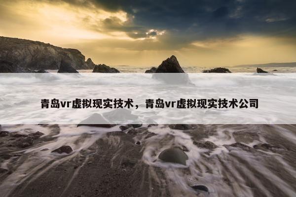 青岛vr虚拟现实技术，青岛vr虚拟现实技术公司