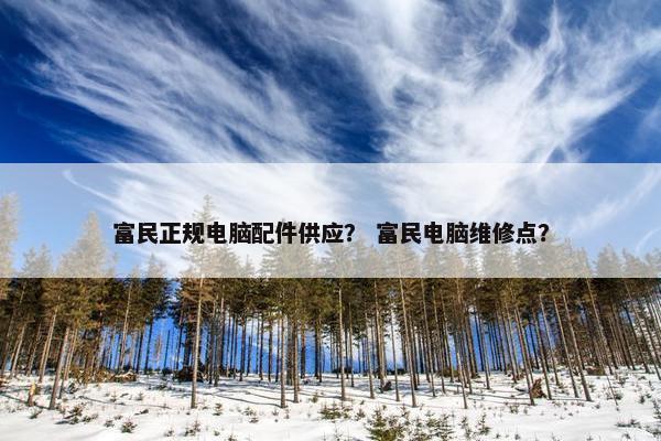 富民正规电脑配件供应？ 富民电脑维修点？