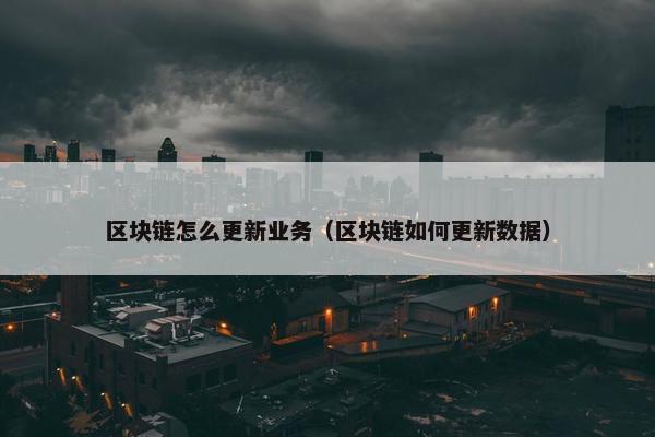 区块链怎么更新业务（区块链如何更新数据）