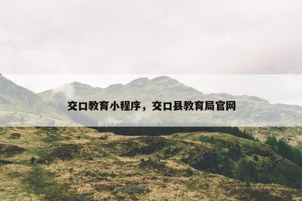 交口教育小程序，交口县教育局官网
