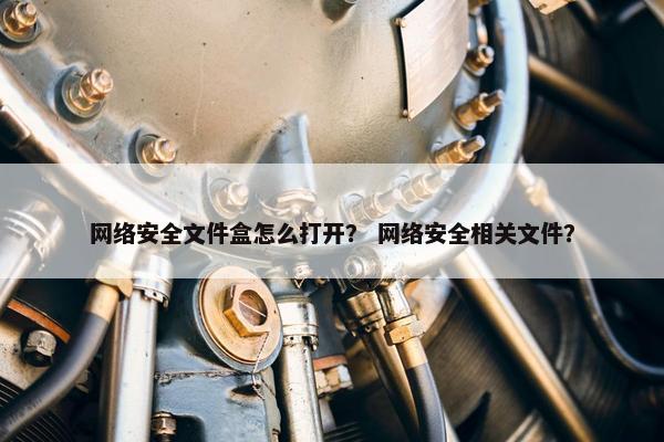 网络安全文件盒怎么打开？ 网络安全相关文件？