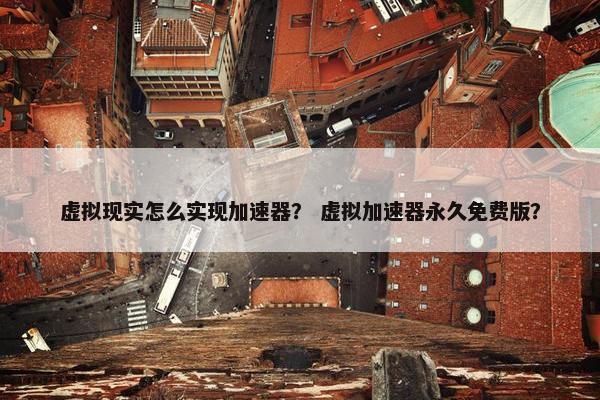 虚拟现实怎么实现加速器？ 虚拟加速器永久免费版？