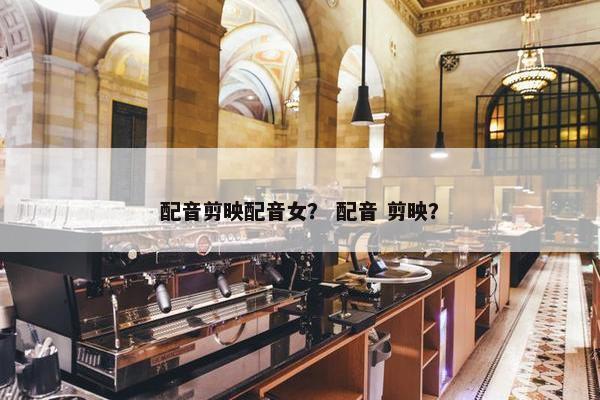 配音剪映配音女？ 配音 剪映？