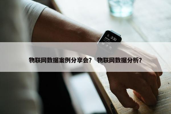 物联网数据案例分享会？ 物联网数据分析？