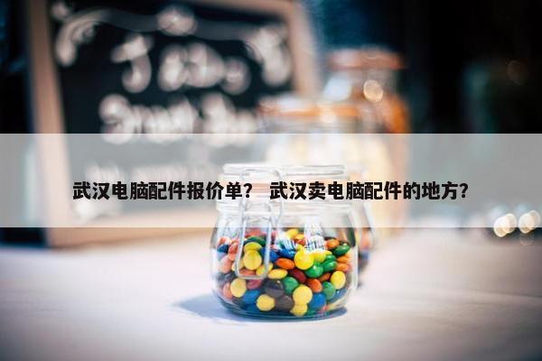 武汉电脑配件报价单？ 武汉卖电脑配件的地方？