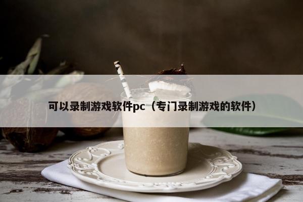 可以录制游戏软件pc（专门录制游戏的软件）