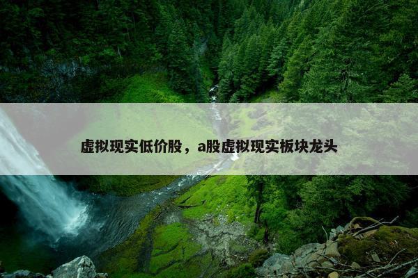 虚拟现实低价股，a股虚拟现实板块龙头