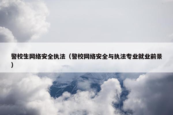 警校生网络安全执法（警校网络安全与执法专业就业前景）