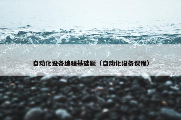 自动化设备编程基础题（自动化设备课程）