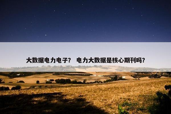 大数据电力电子？ 电力大数据是核心期刊吗？