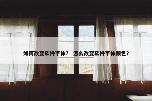 如何改变软件字体？ 怎么改变软件字体颜色？