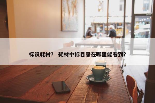 标识耗材？ 耗材中标目录在哪里能看到？