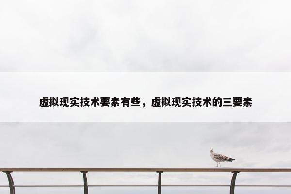 虚拟现实技术要素有些，虚拟现实技术的三要素