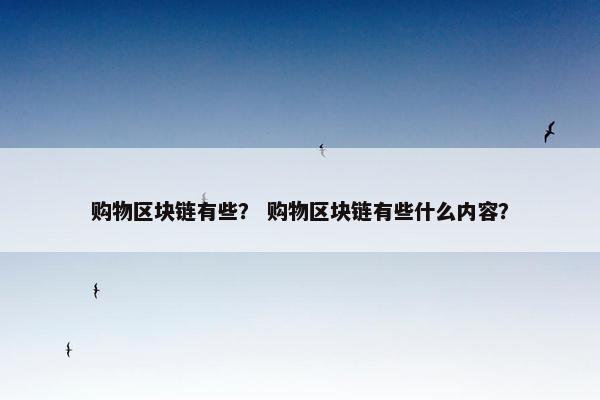 购物区块链有些？ 购物区块链有些什么内容？