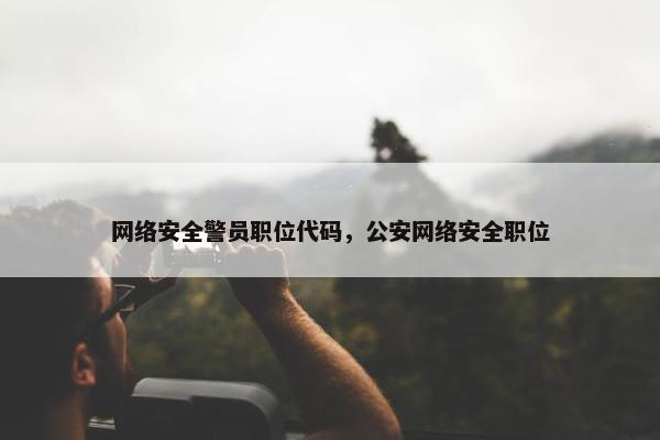 网络安全警员职位代码，公安网络安全职位