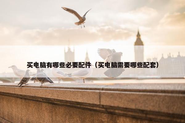 买电脑有哪些必要配件（买电脑需要哪些配套）