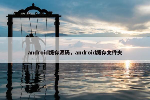 android缓存源码，android缓存文件夹