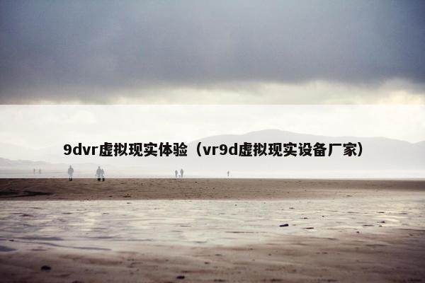 9dvr虚拟现实体验（vr9d虚拟现实设备厂家）