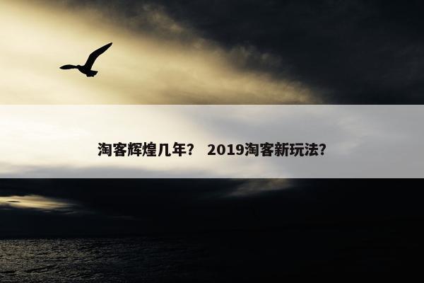 淘客辉煌几年？ 2019淘客新玩法？