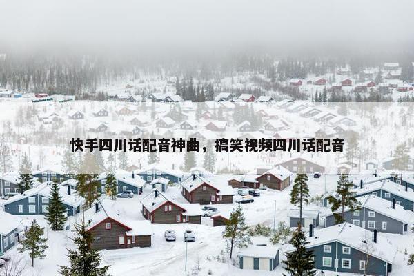 快手四川话配音神曲，搞笑视频四川话配音