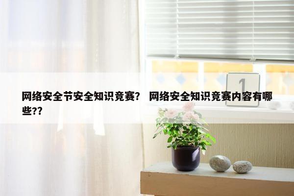 网络安全节安全知识竞赛？ 网络安全知识竞赛内容有哪些?？