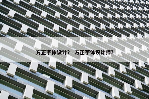 方正字体设计？ 方正字体设计师？