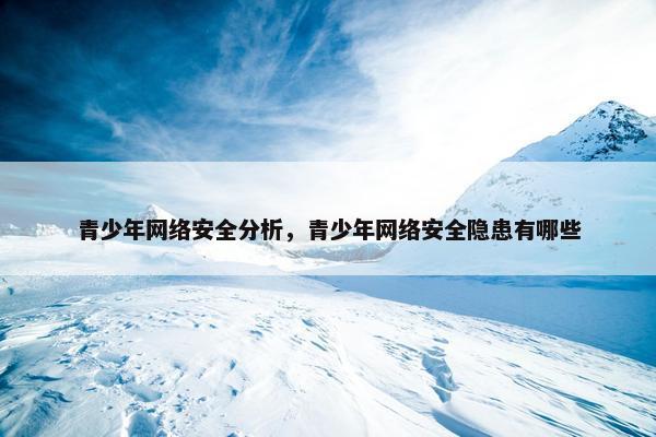 青少年网络安全分析，青少年网络安全隐患有哪些