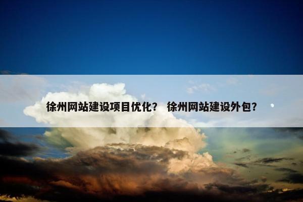 徐州网站建设项目优化？ 徐州网站建设外包？