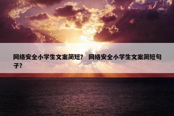 网络安全小学生文案简短？ 网络安全小学生文案简短句子？