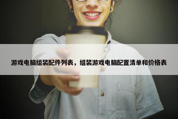 游戏电脑组装配件列表，组装游戏电脑配置清单和价格表