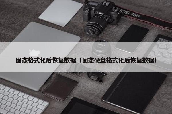 固态格式化后恢复数据（固态硬盘格式化后恢复数据）