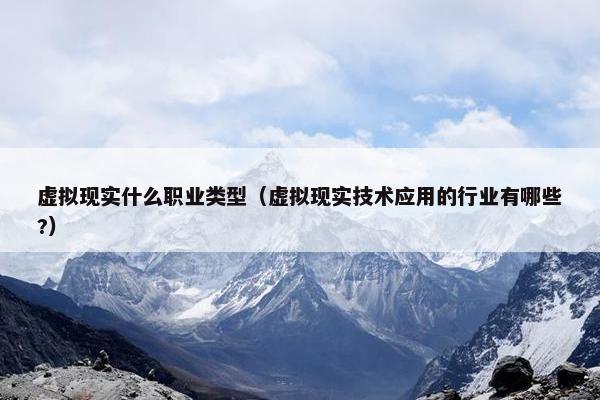 虚拟现实什么职业类型（虚拟现实技术应用的行业有哪些?）