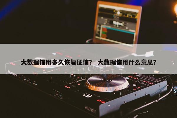 大数据信用多久恢复征信？ 大数据信用什么意思？