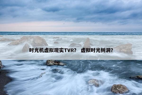 时光机虚拟现实TVR？ 虚拟时光树洞？