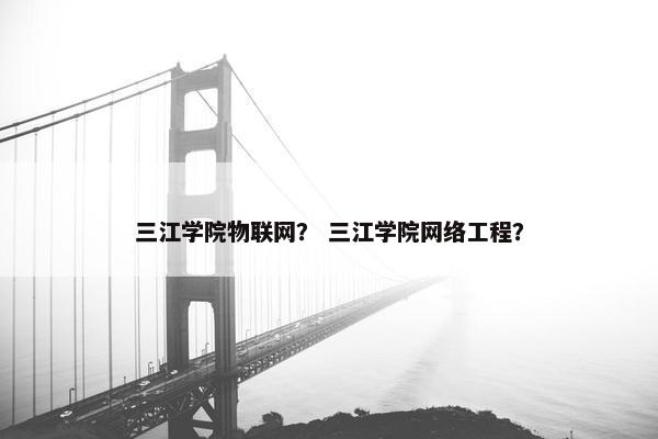 三江学院物联网？ 三江学院网络工程？