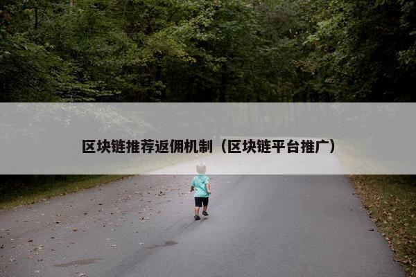 区块链推荐返佣机制（区块链平台推广）