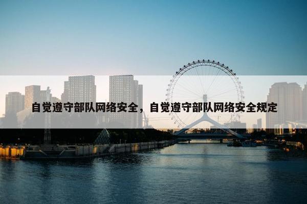 自觉遵守部队网络安全，自觉遵守部队网络安全规定