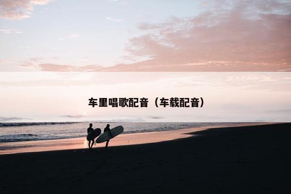 车里唱歌配音（车载配音）
