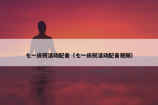七一庆祝活动配音（七一庆祝活动配音视频）