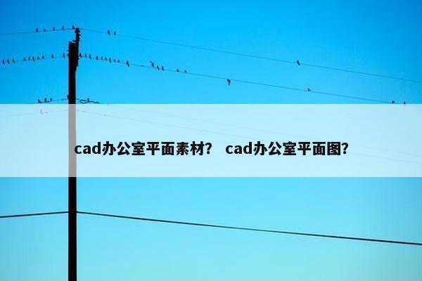 cad办公室平面素材？ cad办公室平面图？