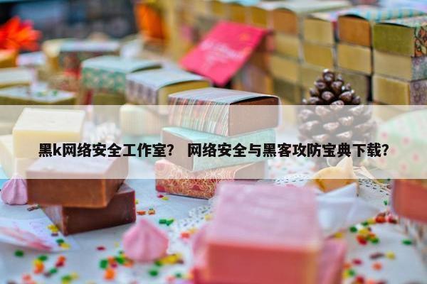 黑k网络安全工作室？ 网络安全与黑客攻防宝典下载？
