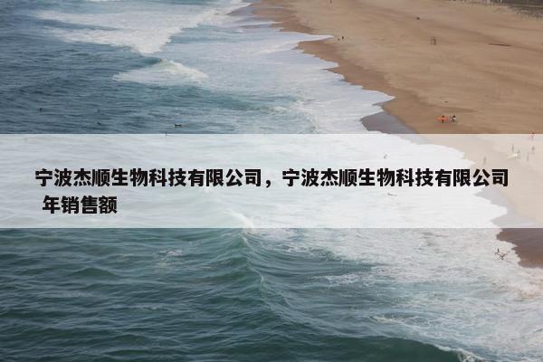 宁波杰顺生物科技有限公司，宁波杰顺生物科技有限公司 年销售额