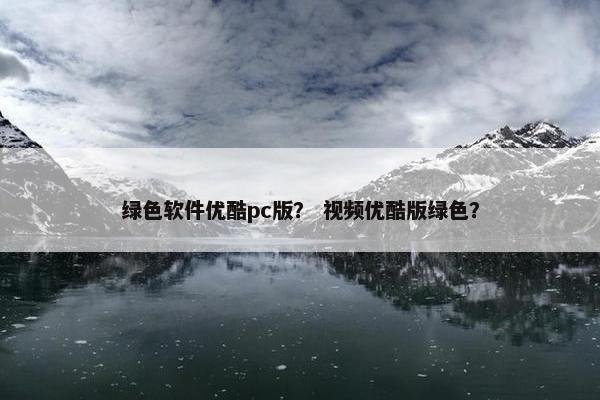 绿色软件优酷pc版？ 视频优酷版绿色？