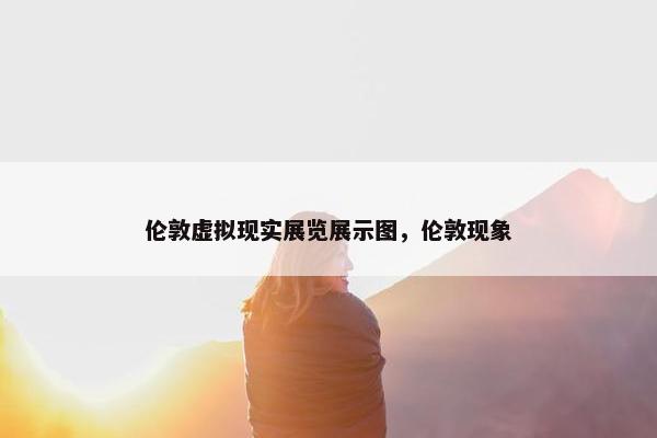 伦敦虚拟现实展览展示图，伦敦现象