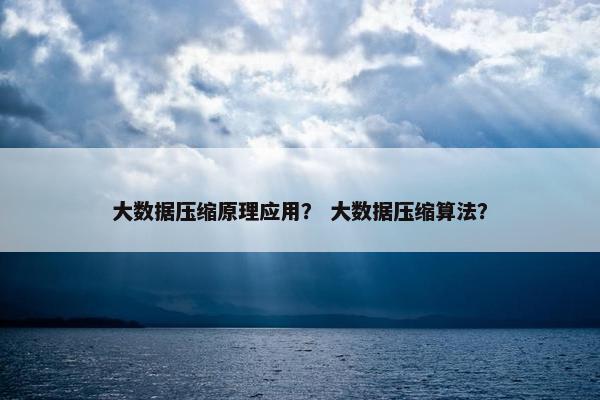 大数据压缩原理应用？ 大数据压缩算法？