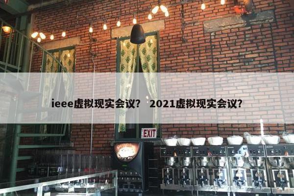 ieee虚拟现实会议？ 2021虚拟现实会议？