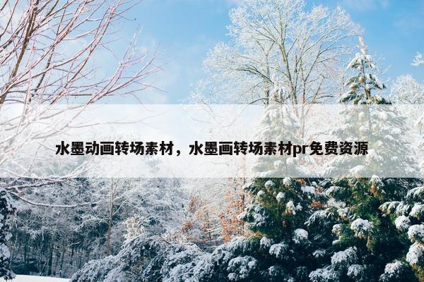 水墨动画转场素材，水墨画转场素材pr免费资源